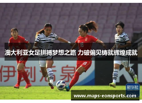 澳大利亚女足拼搏梦想之路 力破偏见铸就辉煌成就
