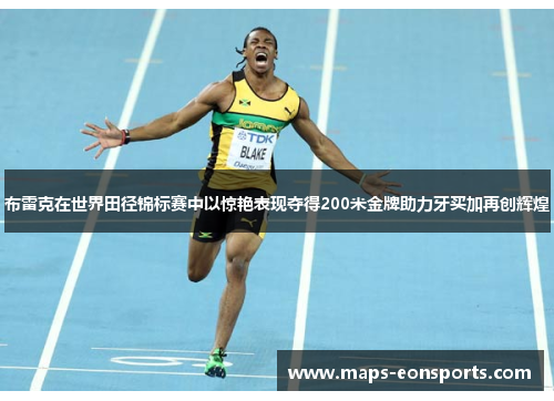 布雷克在世界田径锦标赛中以惊艳表现夺得200米金牌助力牙买加再创辉煌