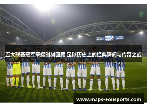 五大联赛冠军荣耀时刻回顾 足球历史上的经典瞬间与传奇之战