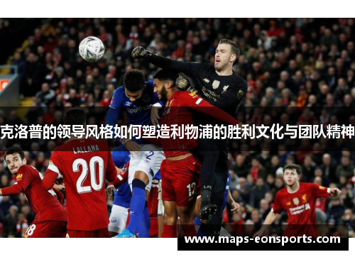 克洛普的领导风格如何塑造利物浦的胜利文化与团队精神