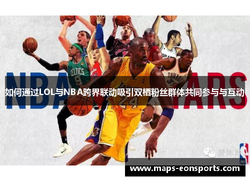 如何通过LOL与NBA跨界联动吸引双栖粉丝群体共同参与与互动