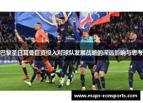 巴黎圣日耳曼巨资投入对球队发展战略的深远影响与思考