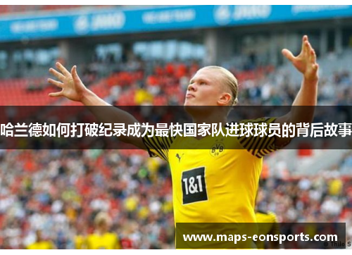 哈兰德如何打破纪录成为最快国家队进球球员的背后故事