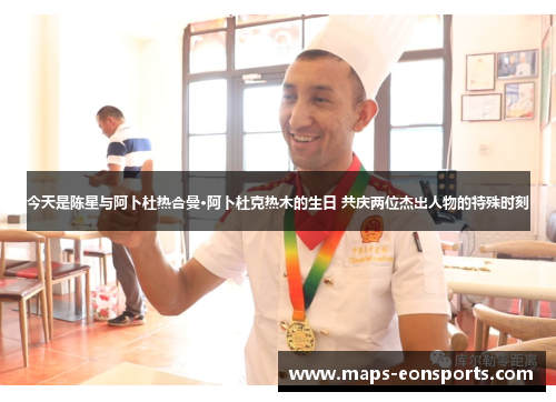 今天是陈星与阿卜杜热合曼·阿卜杜克热木的生日 共庆两位杰出人物的特殊时刻