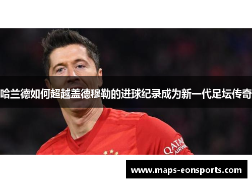 哈兰德如何超越盖德穆勒的进球纪录成为新一代足坛传奇