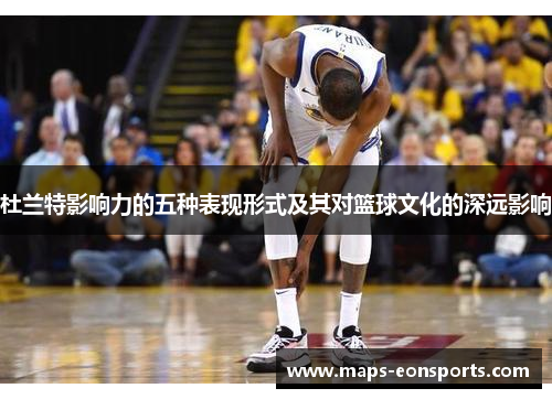 杜兰特影响力的五种表现形式及其对篮球文化的深远影响