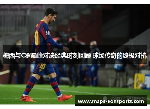 梅西与C罗巅峰对决经典时刻回顾 球场传奇的终极对抗