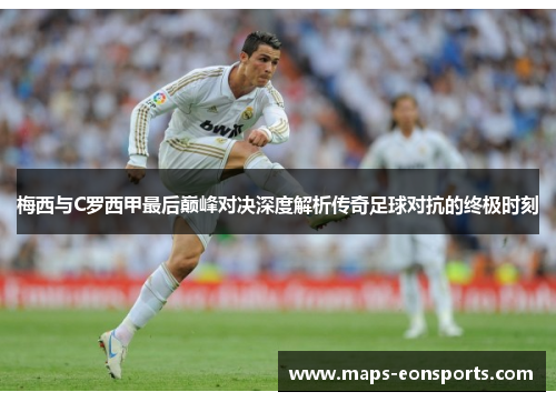 梅西与C罗西甲最后巅峰对决深度解析传奇足球对抗的终极时刻