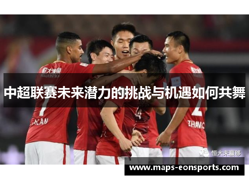 中超联赛未来潜力的挑战与机遇如何共舞