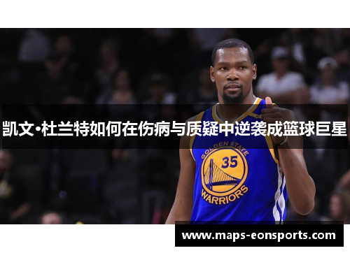 凯文·杜兰特如何在伤病与质疑中逆袭成篮球巨星