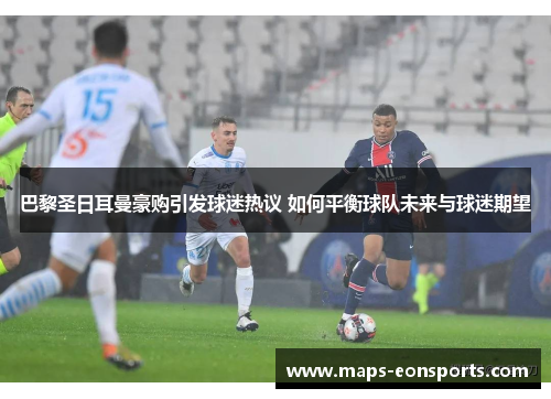 巴黎圣日耳曼豪购引发球迷热议 如何平衡球队未来与球迷期望