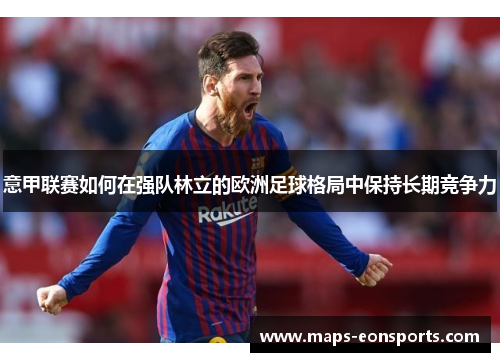 意甲联赛如何在强队林立的欧洲足球格局中保持长期竞争力