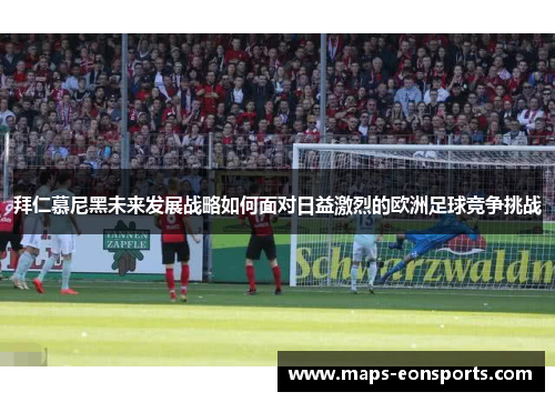 拜仁慕尼黑未来发展战略如何面对日益激烈的欧洲足球竞争挑战