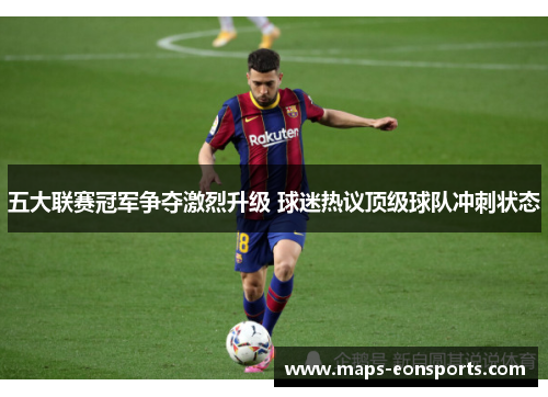 五大联赛冠军争夺激烈升级 球迷热议顶级球队冲刺状态