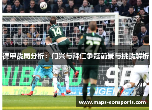 德甲战局分析：门兴与拜仁争冠前景与挑战解析