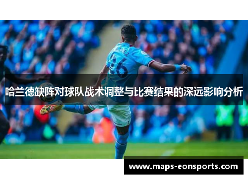哈兰德缺阵对球队战术调整与比赛结果的深远影响分析