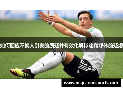 如何回应不换人引发的质疑并有效化解球迷和媒体的疑虑