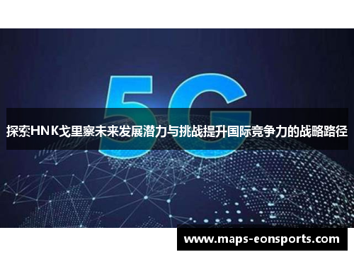 探索HNK戈里察未来发展潜力与挑战提升国际竞争力的战略路径