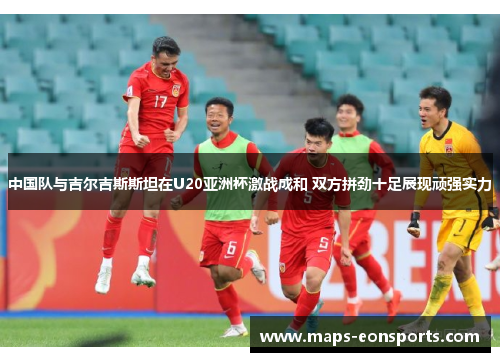 中国队与吉尔吉斯斯坦在U20亚洲杯激战成和 双方拼劲十足展现顽强实力