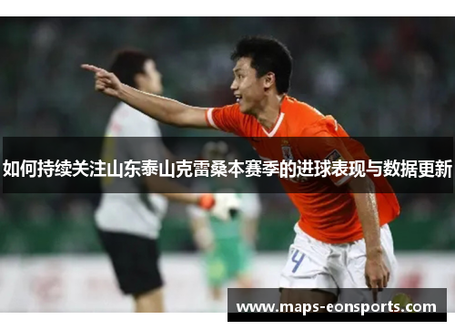 如何持续关注山东泰山克雷桑本赛季的进球表现与数据更新
