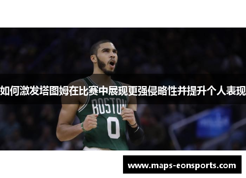 如何激发塔图姆在比赛中展现更强侵略性并提升个人表现