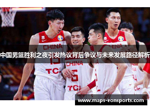 中国男篮胜利之夜引发热议背后争议与未来发展路径解析
