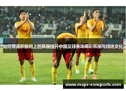 如何营造积极向上的氛围提升中国足球赛场喝彩氛围与球迷文化