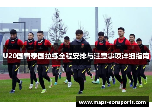 U20国青泰国拉练全程安排与注意事项详细指南