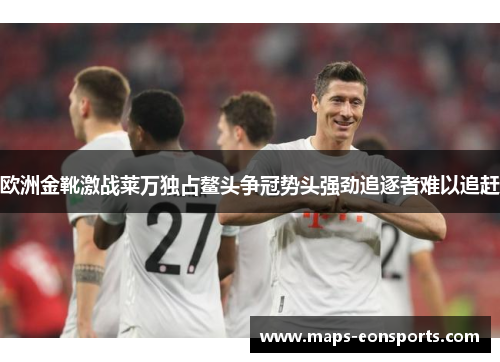 欧洲金靴激战莱万独占鳌头争冠势头强劲追逐者难以追赶