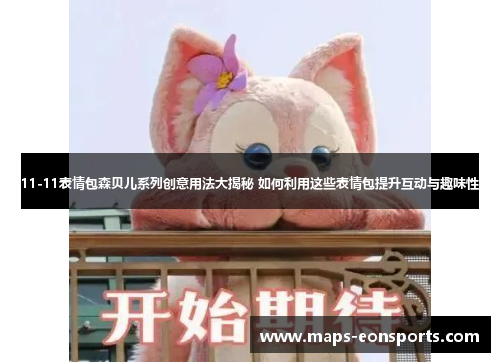 11-11表情包森贝儿系列创意用法大揭秘 如何利用这些表情包提升互动与趣味性