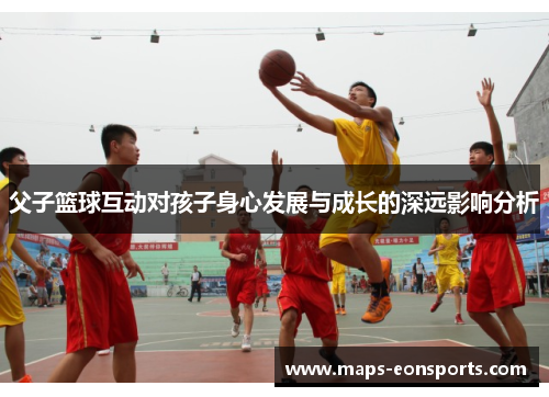 父子篮球互动对孩子身心发展与成长的深远影响分析