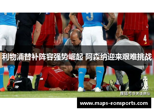 利物浦替补阵容强势崛起 阿森纳迎来艰难挑战