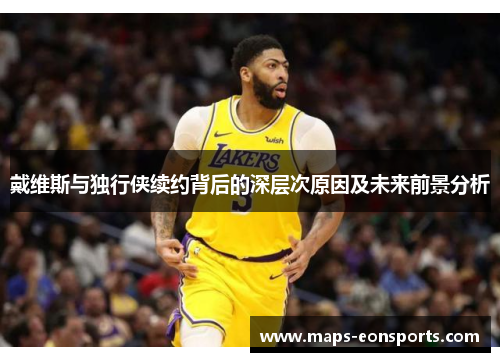 戴维斯与独行侠续约背后的深层次原因及未来前景分析