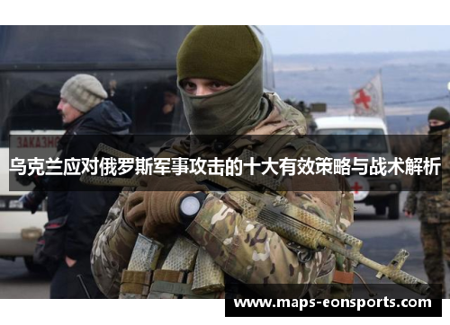 乌克兰应对俄罗斯军事攻击的十大有效策略与战术解析
