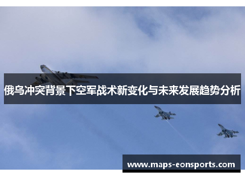 俄乌冲突背景下空军战术新变化与未来发展趋势分析