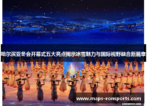 哈尔滨亚冬会开幕式五大亮点揭示冰雪魅力与国际视野融合新篇章