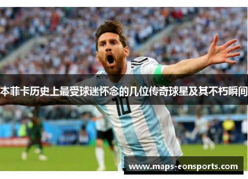 本菲卡历史上最受球迷怀念的几位传奇球星及其不朽瞬间