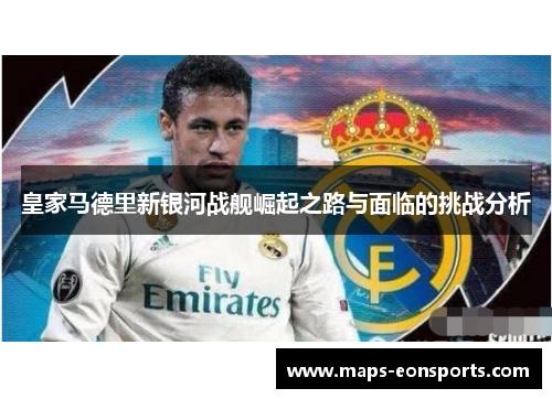 皇家马德里新银河战舰崛起之路与面临的挑战分析