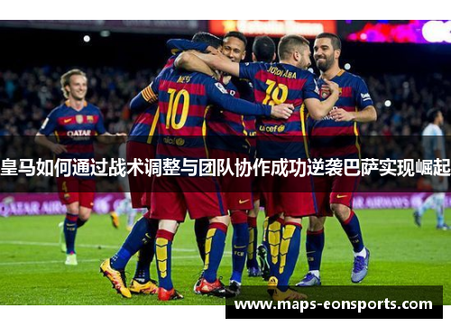 皇马如何通过战术调整与团队协作成功逆袭巴萨实现崛起