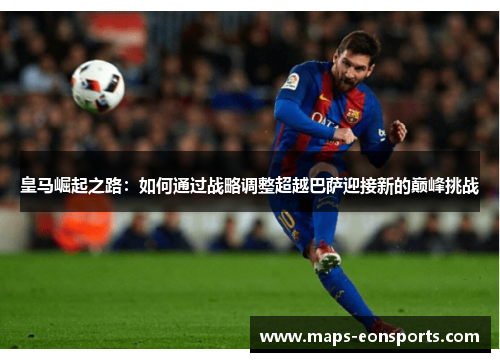 皇马崛起之路：如何通过战略调整超越巴萨迎接新的巅峰挑战