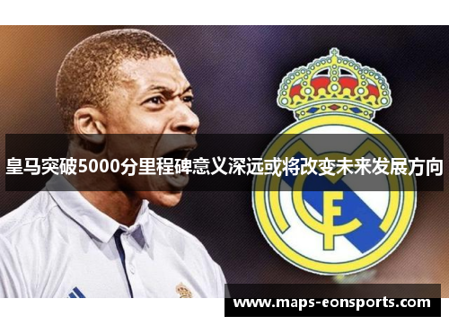 皇马突破5000分里程碑意义深远或将改变未来发展方向
