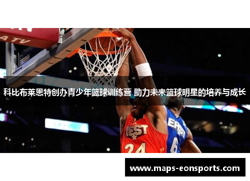 科比布莱恩特创办青少年篮球训练营 助力未来篮球明星的培养与成长