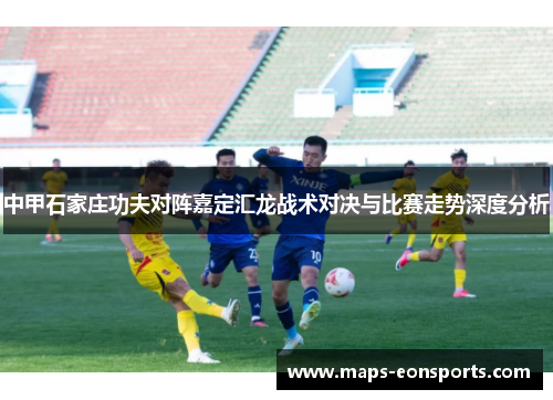 中甲石家庄功夫对阵嘉定汇龙战术对决与比赛走势深度分析