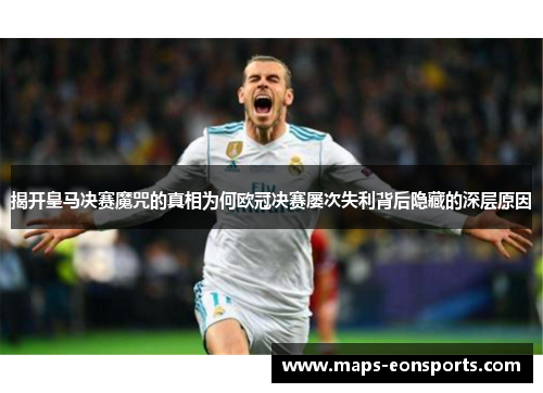 揭开皇马决赛魔咒的真相为何欧冠决赛屡次失利背后隐藏的深层原因