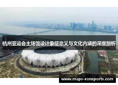 杭州亚运会主场馆设计象征意义与文化内涵的深度剖析