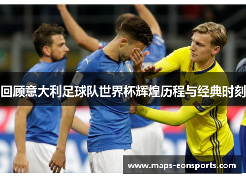 回顾意大利足球队世界杯辉煌历程与经典时刻