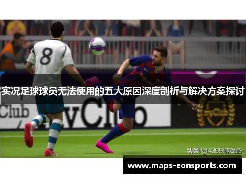 实况足球球员无法使用的五大原因深度剖析与解决方案探讨