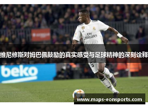 维尼修斯对姆巴佩鼓励的真实感受与足球精神的深刻诠释 维尼修斯对姆巴佩鼓励的真实感受与足球精神的深刻诠释