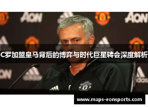 C罗加盟皇马背后的博弈与时代巨星转会深度解析