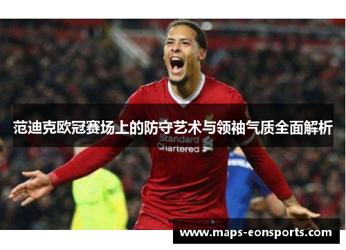 范迪克欧冠赛场上的防守艺术与领袖气质全面解析